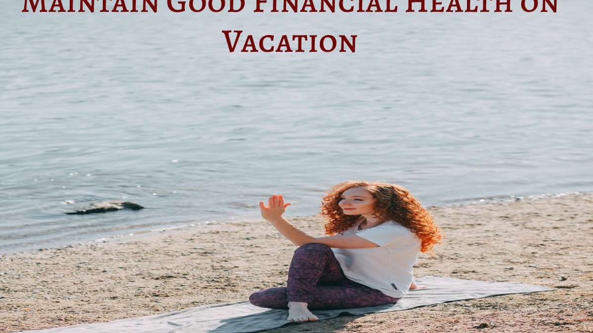 6 Tips to Maintain Good Financial Health on Vacation