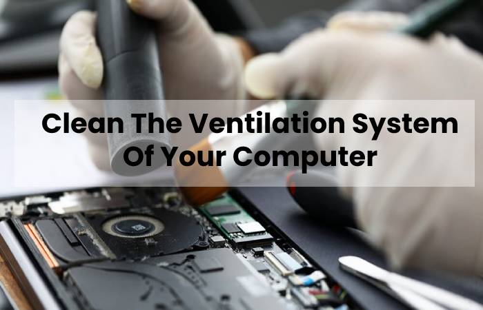 Clean The Ventilation System Of Your Computer