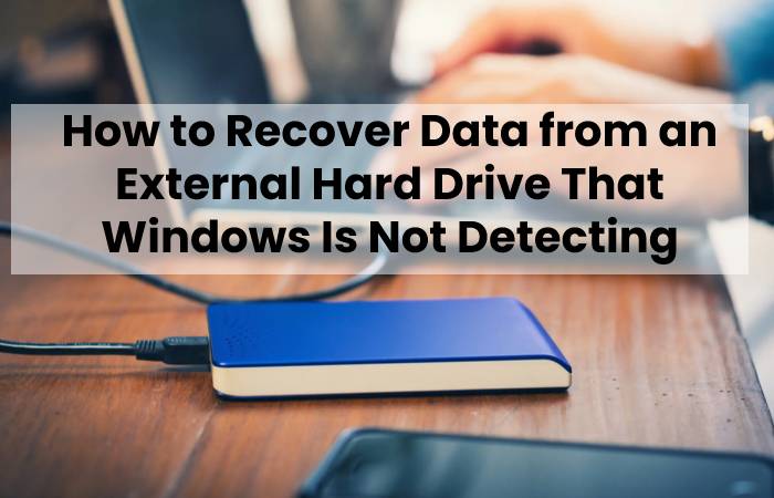 How to Recover Data from an External Hard Drive That Windows Is Not Detecting