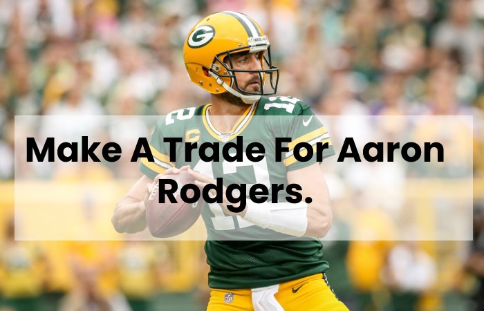 Make A Trade For Aaron Rodgers.