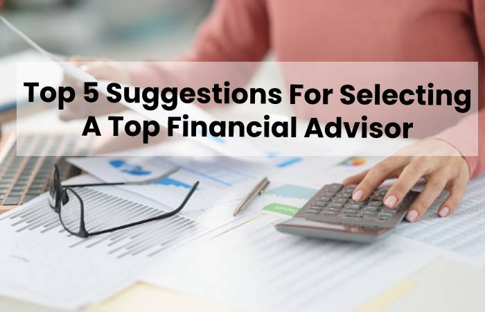 Top 5 Suggestions For Selecting A Top Financial Advisor
