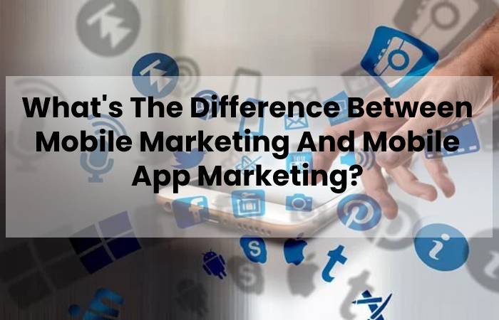 What's The Difference Between Mobile Marketing And Mobile App Marketing?