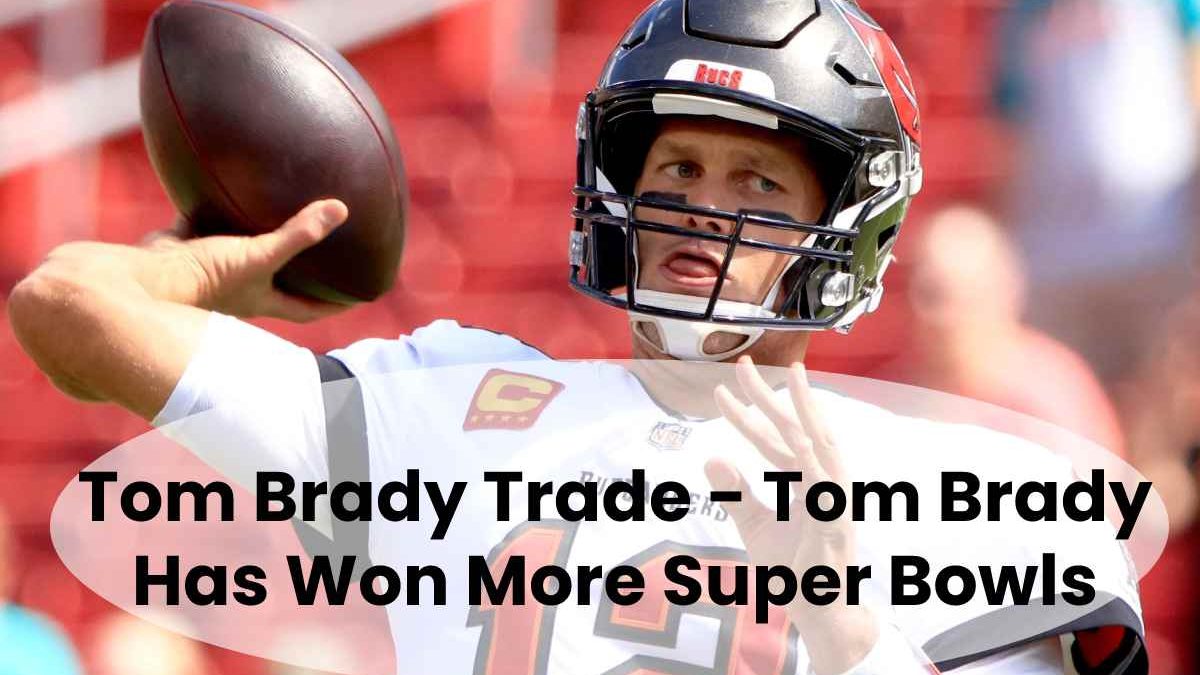 Tom Brady Trade – Tom Brady Has Won More Super Bowls