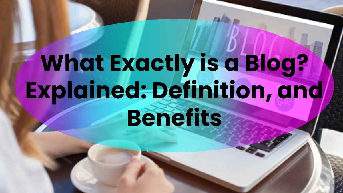 What Exactly is a Blog? Explained: Definition, and Benefits