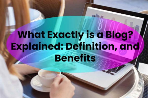 What Exactly is a Blog? Explained: Definition, and Benefits