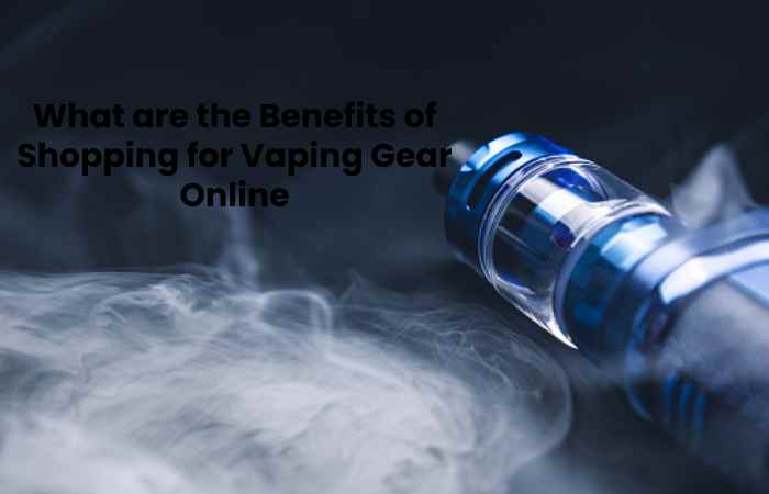 What are the Benefits of Shopping for Vaping Gear Online