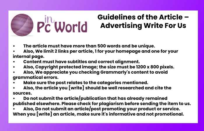 Advertising Write For Us: Submit Posts on Console, Guest Post And Contribute To understand what an advertisement stands for, we must first recognize what advertising is. The definition of advertising is an industry that calls the public's attention to something, typically a product or service. The definition of advertisement is the means of message in which a product, brand or service is endorsed to a viewership to attract interest, engagement, and sales. Advertisements (frequently shortened to ads or adverts) come in numerous forms, from copy to interactive video, and have evolved to become a crucial feature of the app marketplace. Advertisements are a guaranteed method of attaining an audience. Advertising can immediately impact the business by creating an engaging ad and spending sufficient to reach your target users. This effect could be seen in better trade or boosted brand recognition, among many different metrics. An advertising strategy characteristically includes a KPI to measure this impact. Why write for In PC World? – Advertising Write For Us Benefits of writing on Inpcworld.com When you write on Inpcworld.com, you can reach your target audience/customers, be an Inpcworld.com reader, and get massive exposure. •	Although, you can get a single backlink to your website. Also, you know, the backlink shares your SEO worth. •	You can also build a relationship with your customers/target groups. •	You can use both types, e.g., B. Address marketing and business independently or together. We are also available on social stages such as Twitter, Facebook, Instagram, and LinkedIn to share your guest post on all social media platforms. When you write for Inpcworld.com, your brand’s authority and content remain known worldwide. We also added a category called entertainment. Also, Any blogger or writer who wants to post an article in the Entertainment category should send us your content at contact@inpcworld.com Guest Post Submission Guidelines Likewise, we accept unique, well-researched, and high-quality content. Also, once you submit your content to inpcworld.com, our editorial team will review it to ensure the article meets the guidelines below. Important areas to consider when writing include: Title, Headlines, & Subheadings The article must contain proper headlines, and it must include a catchy heading for your post. Break down the article into smaller sections as it helps our beloved audiences. Unique Content Content should be well-written and 100% plagiarism-free. Confirm that the content you send us should not be published in other blogs. Avoid Grammar Mistakes The article should be checked using Grammarly to avoid grammatical and spelling errors in the content. Word Count Likewise, the article’s Word count must contain a minimum of 700+ words. The article would be unique, and it should be helpful for our audience. Images Although, attach high-resolution images with copyrights. Also, the size should be 1200 X 800 pixels which should remain posted along with your article. Images should remain in JPG format. Document Format Though, the document format of the article should remain in Microsoft word document or Google documents. Please ensure your article meets the overhead guest post guidelines before sending us an ending draft. How to Submit Your Guest Post? To submit a post to inpcworld.com, email us your article at  contact@inpcworld.com. inpcworld.com team will review the final draft and get back to you if there are any further revisions. If accepted by our team, we will schedule your post for publishing. Later publishing the article, the live link will be sent to you. Inpcworld.com are open to suggestions, ideas, or inquiries. Also, never hesitate to email contact@inpcworld.com to us if you are facing any difficulties. Also, the inpcworld.com team will get back to you as quickly as possible. Search Terms Related to Advertising Write For Us advertising agency tobacco advertising Banner ads Interstitial ads Native ads Video ads Playable ads  attract interest  engagement sales  deep linking Search Terms for Advertising Write For Us submit an article guest posting guidelines guest post become a guest blogger become an author submit post guest posts wanted suggest a post This post was written by write for us looking for guest posts guest posts wanted contributor guidelines contributing writer writers wanted Guidelines of the Article – Advertising Write For Us Related Pages: [Computers Write for Us] [Crypto Write for Us] [Marketing Write for Us] [Forex Write for Us] [Economy Write for Us] [Trade Write for Us] [Technology Write for Us] [Apple Computers Write For Us] [Blockchain Technology Write For Us] [Finance Write For Us] [Dell Write For Us] [Hewlett-Packard Write For Us] [Facebook Write For Us] [Netherlands Write For Us] [Social media Write For Us] [Bitcoin Write For Us] [Business Model Canvas Write For Us] Yahoo Write For Us Coinbase Write For Us Ethereum Price Write For Us Coinmarketcap Write For Us Network Write for Us Digital Electronic Computer Write For Us Computer Security Write For Us Computer Hardware Write For Us